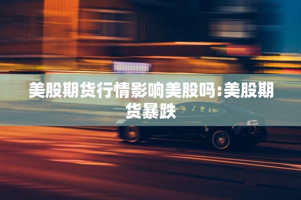 美股期货行情影响美股吗:美股期货暴跌 美股期货行情影响美股吗:美股期货暴跌