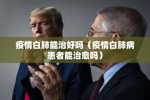 疫情白肺能治好吗（疫情白肺病患者能治愈吗）