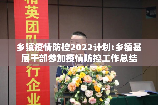 乡镇疫情防控2022计划:乡镇基层干部参加疫情防控工作总结 乡镇疫情防控2022计划:乡镇基层干部参加疫情防控工作总结