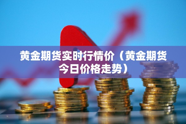 黄金期货实时行情价（黄金期货今日价格走势）