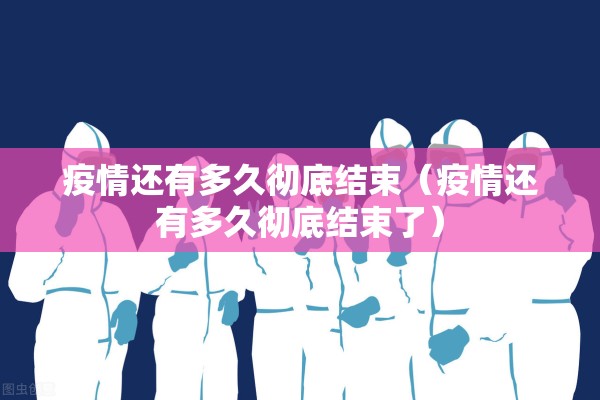 疫情还有多久彻底结束(疫情还有多久彻底结束了) 疫情还有多久彻底结束(疫情还有多久彻底结束了)