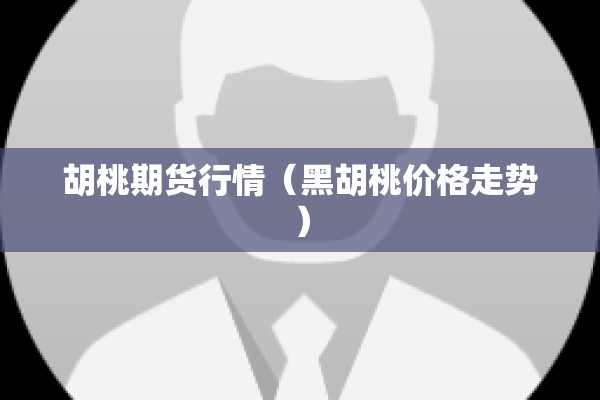 胡桃期货行情(黑胡桃价格走势) 胡桃期货行情(黑胡桃价格走势)