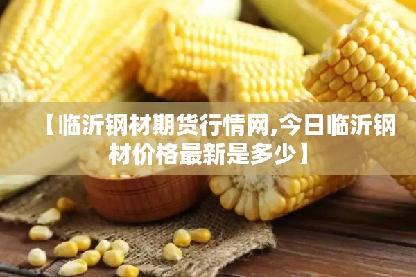 【临沂钢材期货行情网,今日临沂钢材价格最新是多少】 【临沂钢材期货行情网,今日临沂钢材价格最新是多少】