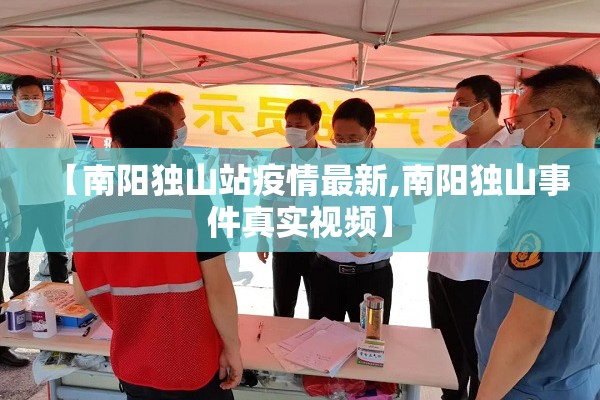 【南阳独山站疫情最新,南阳独山事件真实视频】 【南阳独山站疫情最新,南阳独山事件真实视频】