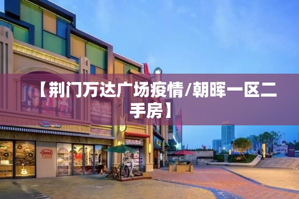 【荆门万达广场疫情/朝晖一区二手房】 【荆门万达广场疫情/朝晖一区二手房】