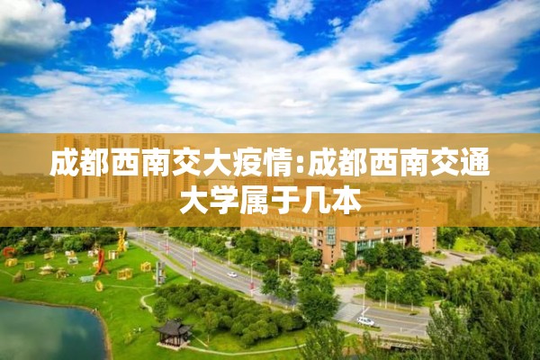 成都西南交大疫情:成都西南交通大学属于几本 成都西南交大疫情:成都西南交通大学属于几本