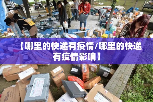 【哪里的快递有疫情/哪里的快递有疫情影响】 【哪里的快递有疫情/哪里的快递有疫情影响】