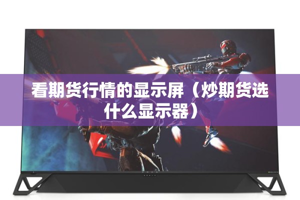 看期货行情的显示屏(炒期货选什么显示器) 看期货行情的显示屏(炒期货选什么显示器)