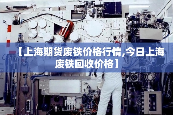 【上海期货废铁价格行情,今日上海废铁回收价格】