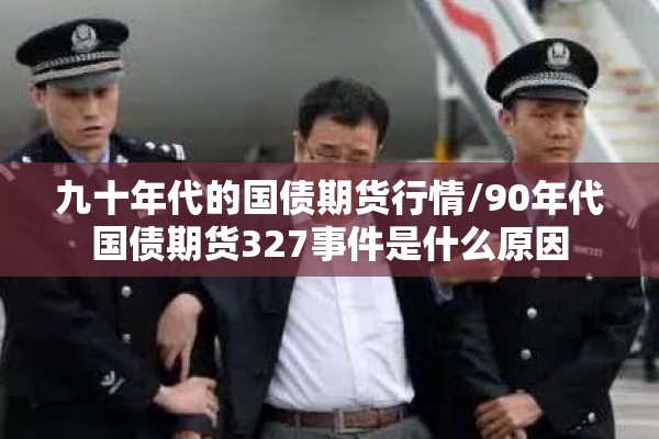 九十年代的国债期货行情/90年代国债期货327事件是什么原因