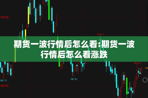 期货一波行情后怎么看:期货一波行情后怎么看涨跌