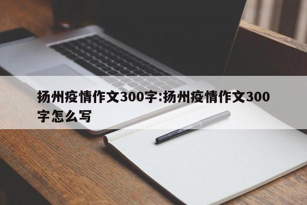 扬州疫情作文300字:扬州疫情作文300字怎么写