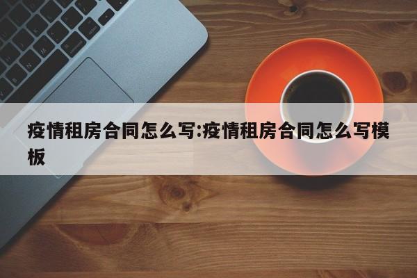 疫情租房合同怎么写:疫情租房合同怎么写模板