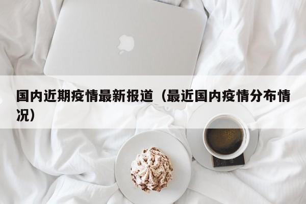 国内近期疫情最新报道(最近国内疫情分布情况)