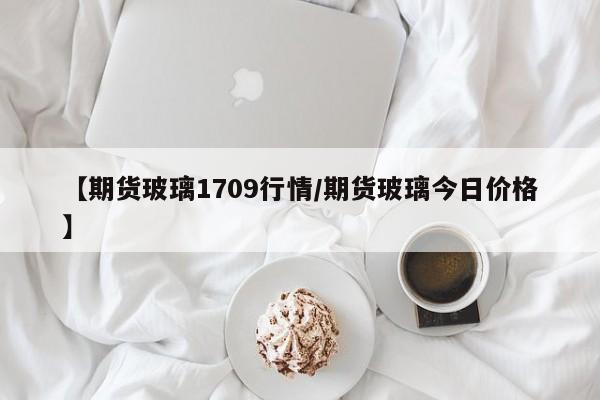 【期货玻璃1709行情/期货玻璃今日价格】