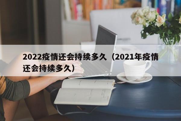 2022疫情还会持续多久(2021年疫情还会持续多久)
