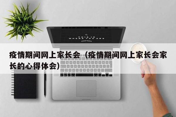 疫情期间网上家长会(疫情期间网上家长会家长的心得体会)