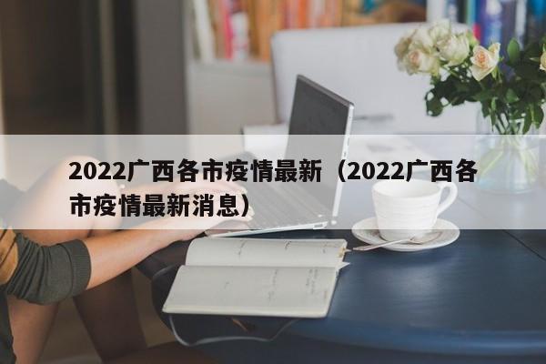 2022广西各市疫情最新(2022广西各市疫情最新消息)