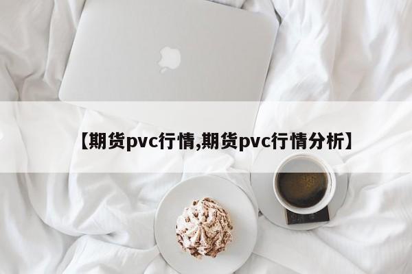 【期货pvc行情,期货pvc行情分析】