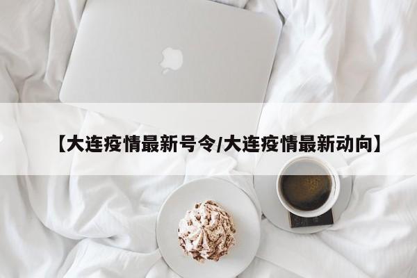 【大连疫情最新号令/大连疫情最新动向】