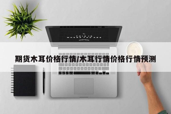 期货木耳价格行情/木耳行情价格行情预测