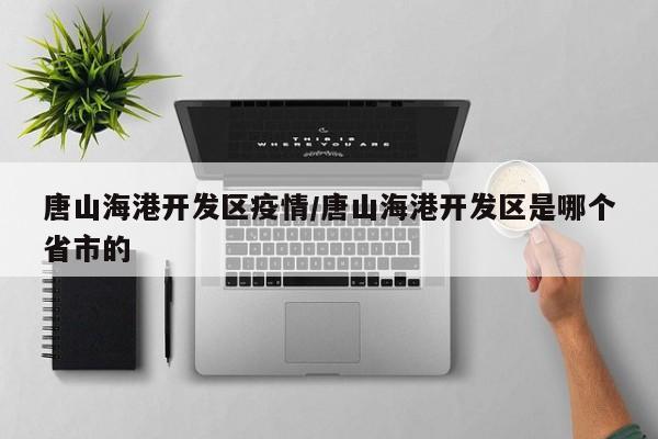 唐山海港开发区疫情/唐山海港开发区是哪个省市的