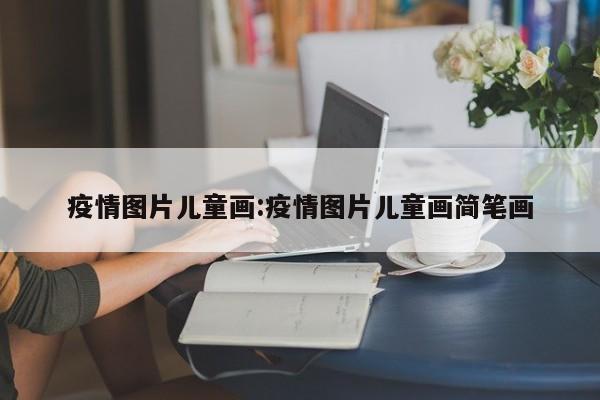 疫情图片儿童画:疫情图片儿童画简笔画
