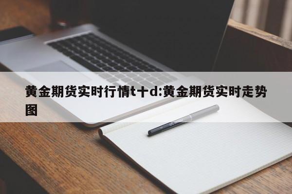 黄金期货实时行情t十d:黄金期货实时走势图
