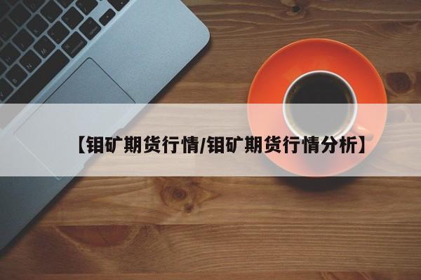 【钼矿期货行情/钼矿期货行情分析】