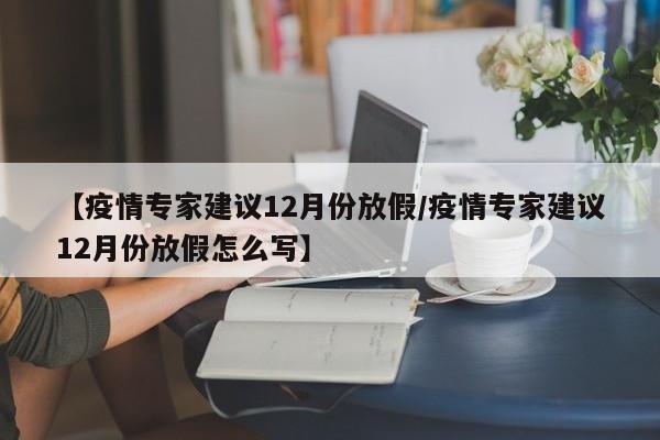 【疫情专家建议12月份放假/疫情专家建议12月份放假怎么写】