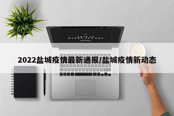 2022盐城疫情最新通报/盐城疫情新动态