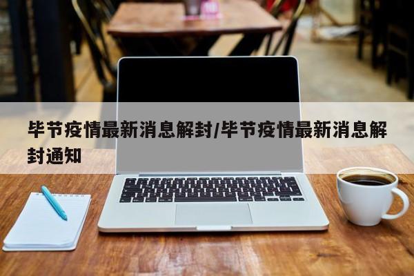 毕节疫情最新消息解封/毕节疫情最新消息解封通知