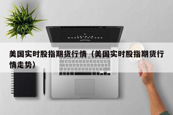 美国实时股指期货行情(美国实时股指期货行情走势)