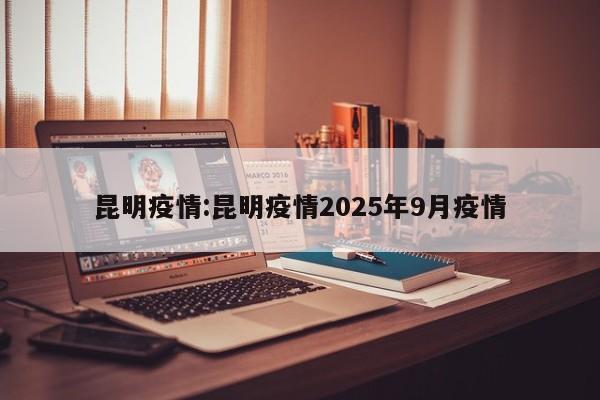 昆明疫情:昆明疫情2025年9月疫情