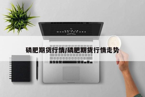 磷肥期货行情/磷肥期货行情走势