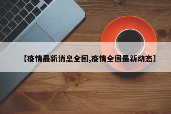 【疫情最新消息全国,疫情全国最新动态】