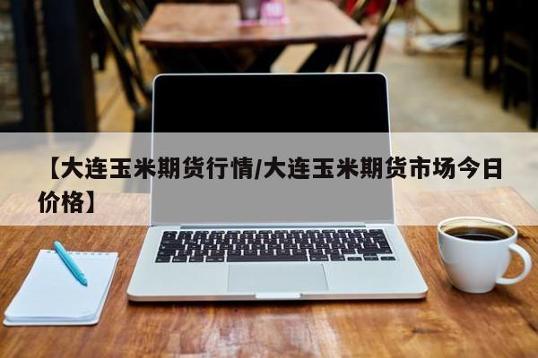 【大连玉米期货行情/大连玉米期货市场今日价格】