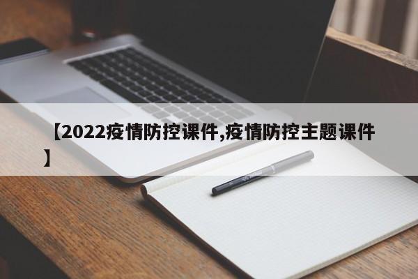 【2022疫情防控课件,疫情防控主题课件】