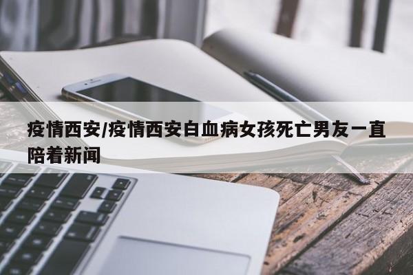 疫情西安/疫情西安白血病女孩死亡男友一直陪着新闻