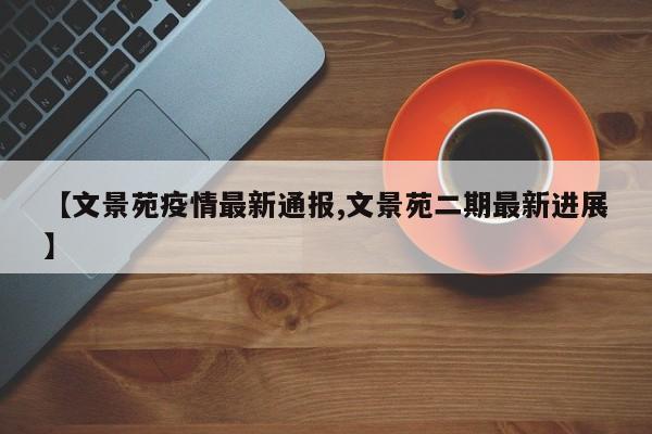 【文景苑疫情最新通报,文景苑二期最新进展】