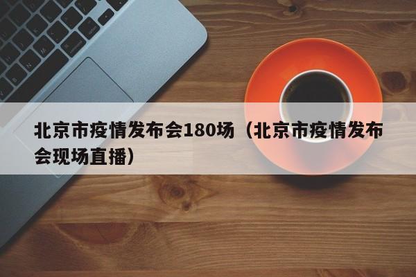北京市疫情发布会180场(北京市疫情发布会现场直播)