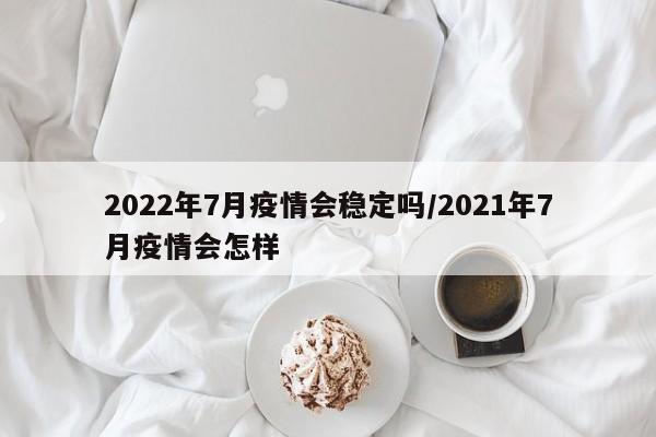 2022年7月疫情会稳定吗/2021年7月疫情会怎样