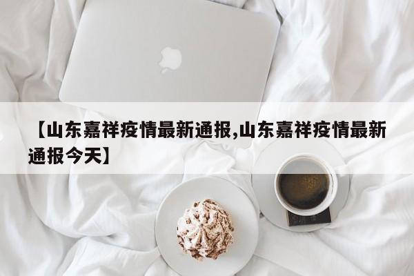 【山东嘉祥疫情最新通报,山东嘉祥疫情最新通报今天】