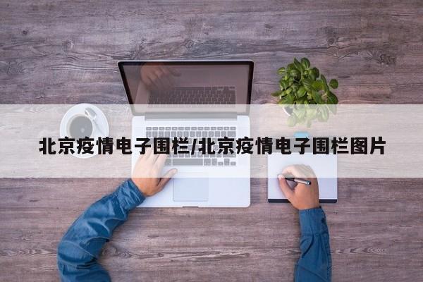 北京疫情电子围栏/北京疫情电子围栏图片