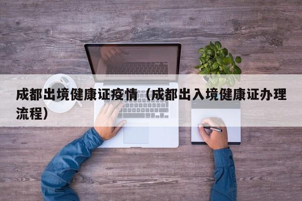 成都出境健康证疫情(成都出入境健康证办理流程)