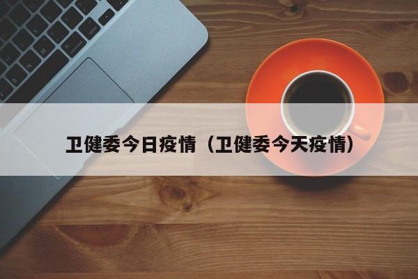 卫健委今日疫情(卫健委今天疫情)