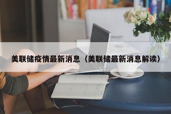 美联储疫情最新消息(美联储最新消息解读)