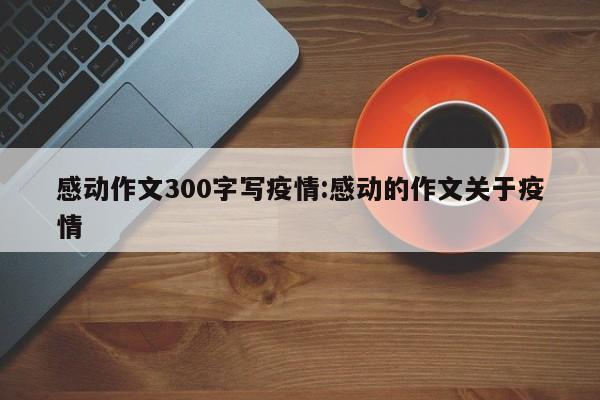感动作文300字写疫情:感动的作文关于疫情