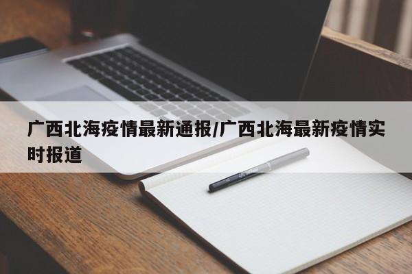 广西北海疫情最新通报/广西北海最新疫情实时报道
