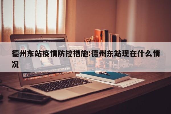 德州东站疫情防控措施:德州东站现在什么情况